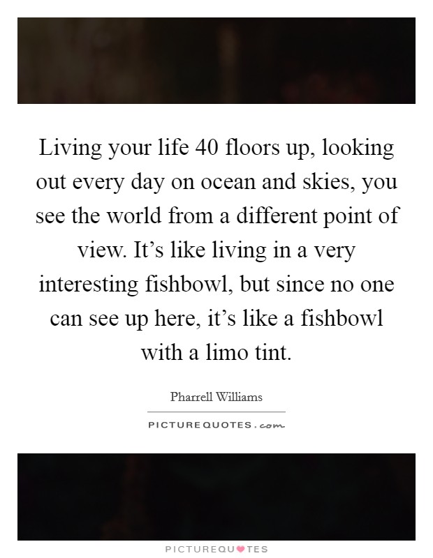 Living your life 40 floors up, looking out every day on ocean and skies, you see the world from a different point of view. It's like living in a very interesting fishbowl, but since no one can see up here, it's like a fishbowl with a limo tint. Picture Quote #1