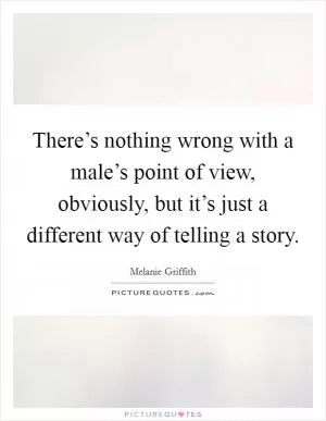 There’s nothing wrong with a male’s point of view, obviously, but it’s just a different way of telling a story Picture Quote #1