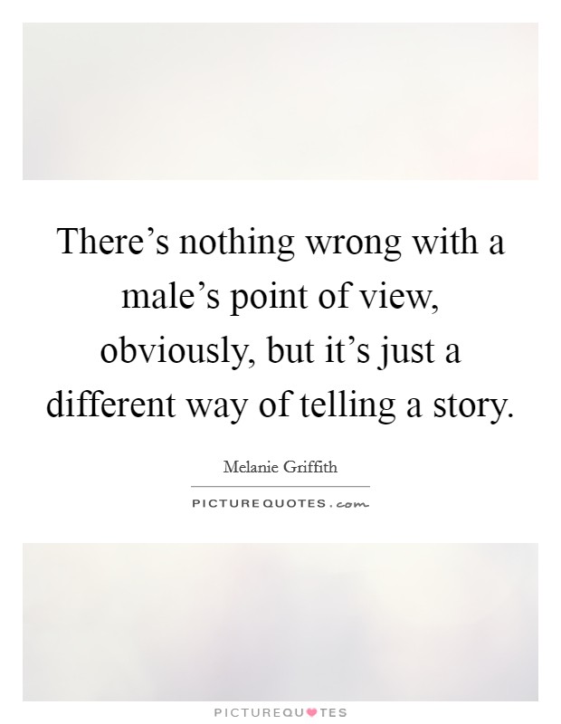 There's nothing wrong with a male's point of view, obviously, but it's just a different way of telling a story. Picture Quote #1