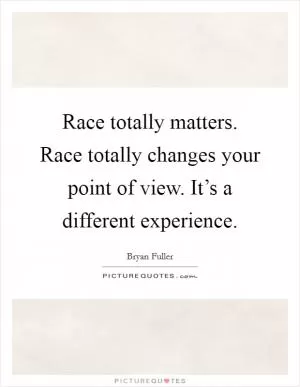 Race totally matters. Race totally changes your point of view. It’s a different experience Picture Quote #1