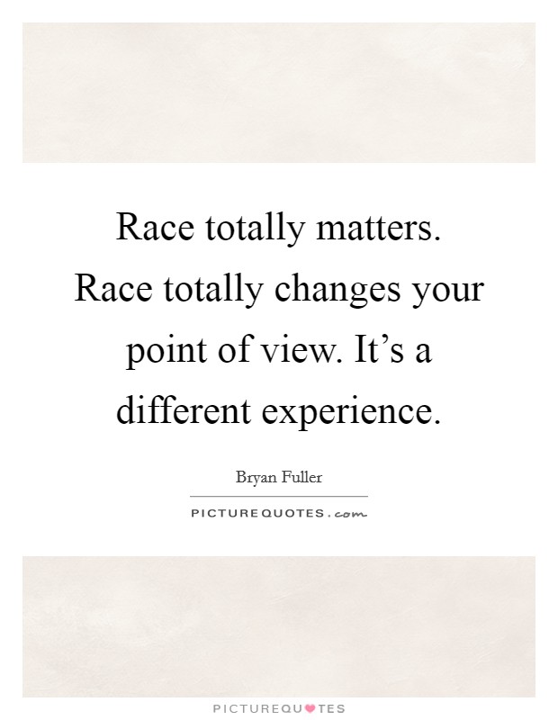 Race totally matters. Race totally changes your point of view. It's a different experience. Picture Quote #1