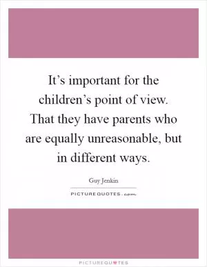 It’s important for the children’s point of view. That they have parents who are equally unreasonable, but in different ways Picture Quote #1