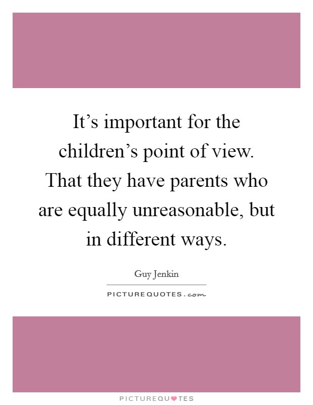 It's important for the children's point of view. That they have parents who are equally unreasonable, but in different ways. Picture Quote #1