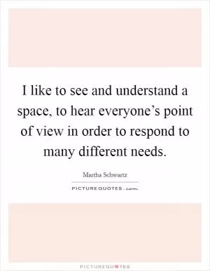 I like to see and understand a space, to hear everyone’s point of view in order to respond to many different needs Picture Quote #1