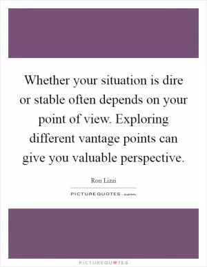 Whether your situation is dire or stable often depends on your point of view. Exploring different vantage points can give you valuable perspective Picture Quote #1