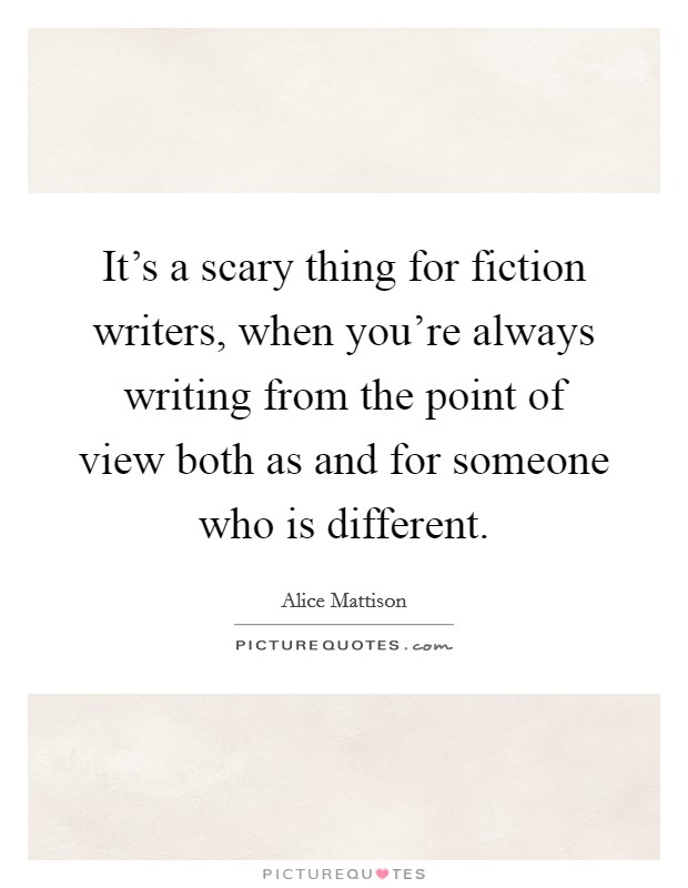 It's a scary thing for fiction writers, when you're always writing from the point of view both as and for someone who is different. Picture Quote #1