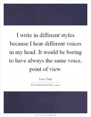 I write in different styles because I hear different voices in my head. It would be boring to have always the same voice, point of view Picture Quote #1