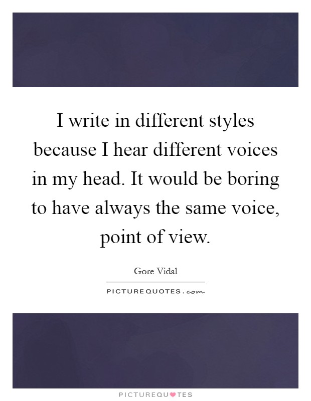 I write in different styles because I hear different voices in my head. It would be boring to have always the same voice, point of view. Picture Quote #1
