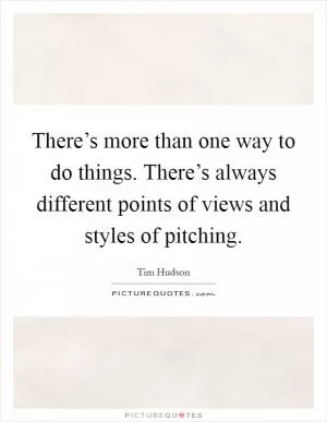 There’s more than one way to do things. There’s always different points of views and styles of pitching Picture Quote #1