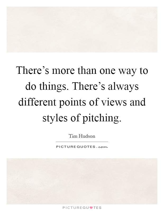 There's more than one way to do things. There's always different points of views and styles of pitching. Picture Quote #1