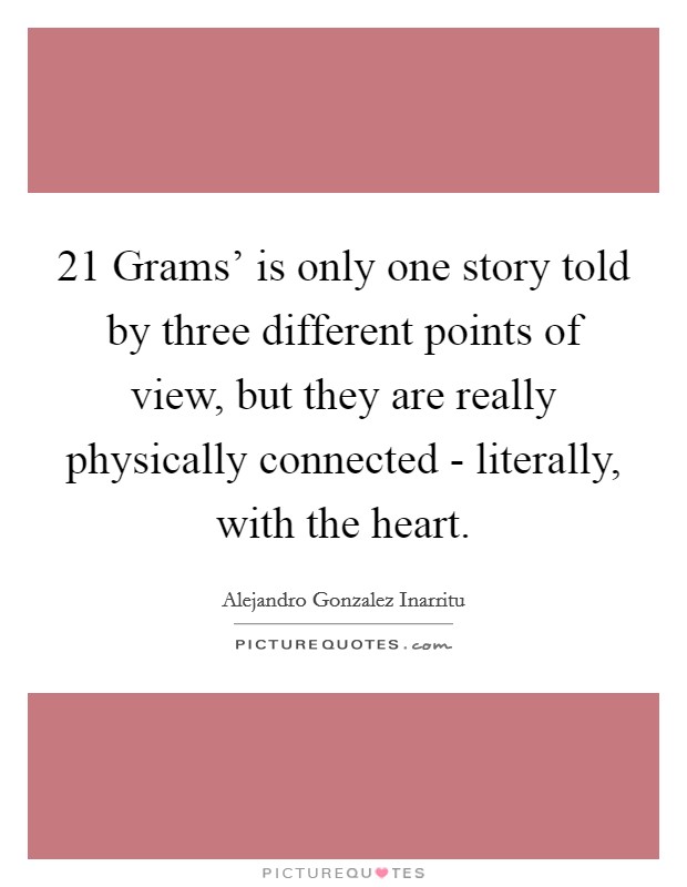 21 Grams' is only one story told by three different points of view, but they are really physically connected - literally, with the heart. Picture Quote #1