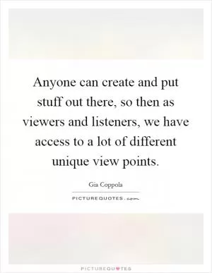 Anyone can create and put stuff out there, so then as viewers and listeners, we have access to a lot of different unique view points Picture Quote #1