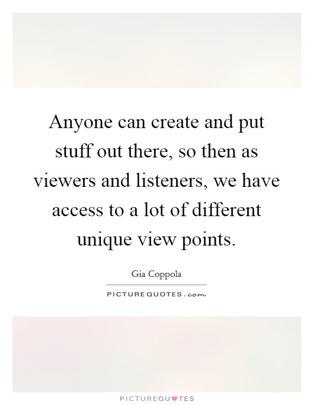 Anyone can create and put stuff out there, so then as viewers and listeners, we have access to a lot of different unique view points. Picture Quote #1
