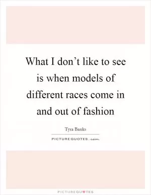 What I don’t like to see is when models of different races come in and out of fashion Picture Quote #1