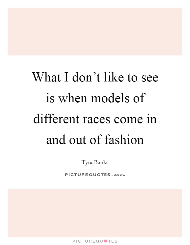 What I don't like to see is when models of different races come in and out of fashion Picture Quote #1