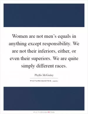 Women are not men’s equals in anything except responsibility. We are not their inferiors, either, or even their superiors. We are quite simply different races Picture Quote #1
