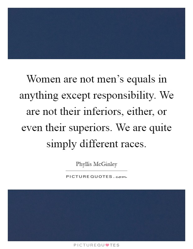 Women are not men's equals in anything except responsibility. We are not their inferiors, either, or even their superiors. We are quite simply different races. Picture Quote #1