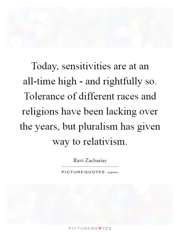 Today, sensitivities are at an all-time high - and rightfully so. Tolerance of different races and religions have been lacking over the years, but pluralism has given way to relativism. Picture Quote #1