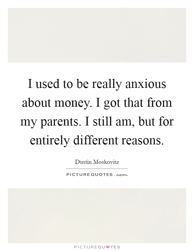 I used to be really anxious about money. I got that from my parents. I still am, but for entirely different reasons. Picture Quote #1
