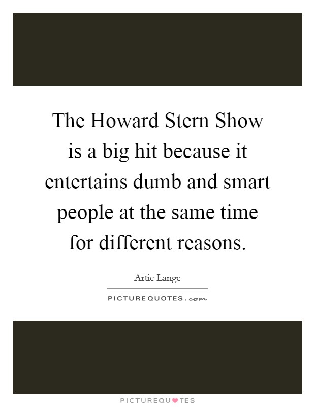 The Howard Stern Show is a big hit because it entertains dumb and smart people at the same time for different reasons. Picture Quote #1