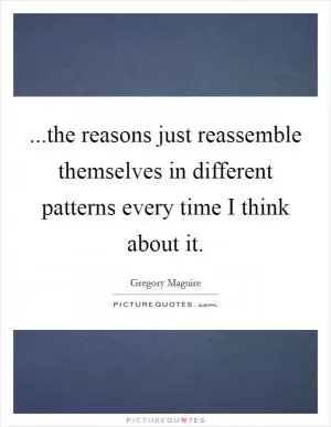 ...the reasons just reassemble themselves in different patterns every time I think about it Picture Quote #1