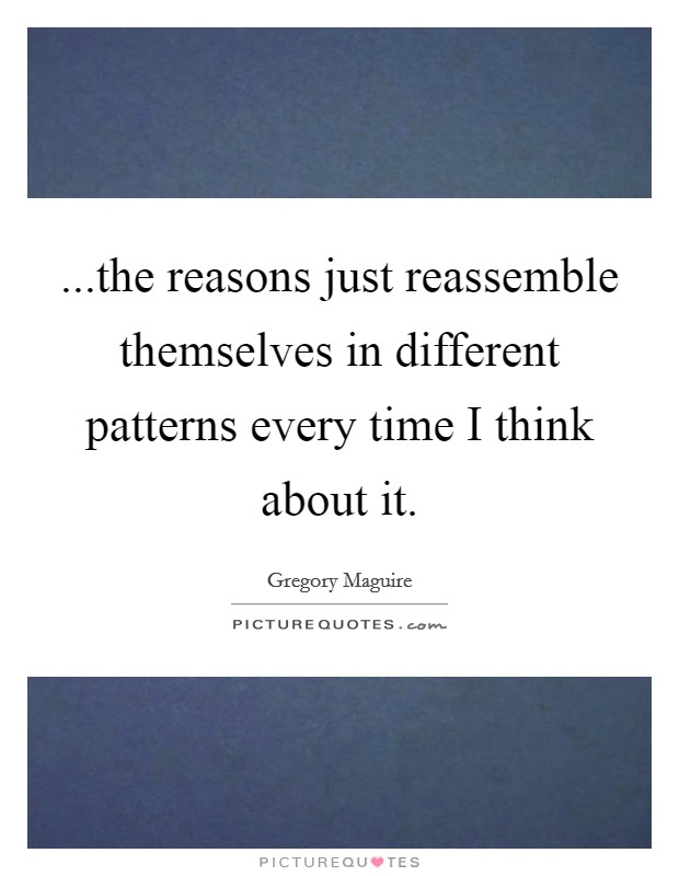 ...the reasons just reassemble themselves in different patterns every time I think about it. Picture Quote #1