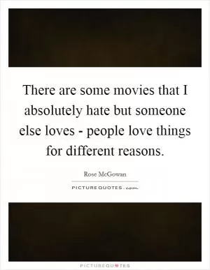 There are some movies that I absolutely hate but someone else loves - people love things for different reasons Picture Quote #1