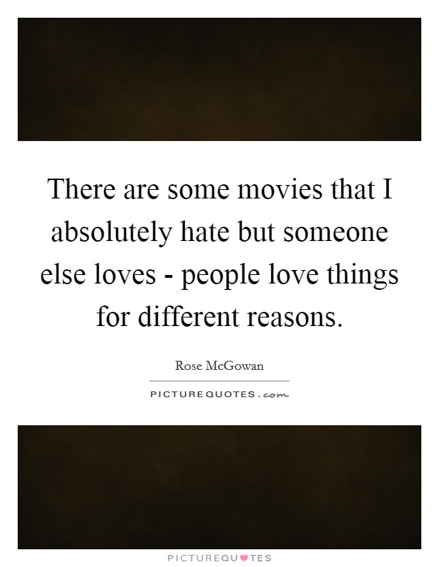 There are some movies that I absolutely hate but someone else loves - people love things for different reasons. Picture Quote #1