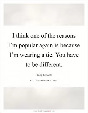 I think one of the reasons I’m popular again is because I’m wearing a tie. You have to be different Picture Quote #1