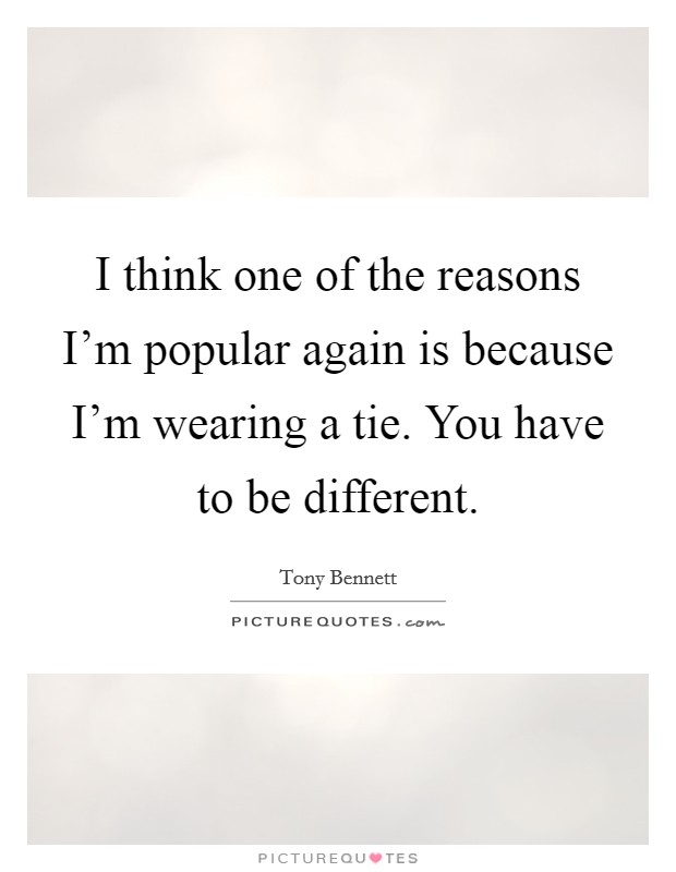 I think one of the reasons I'm popular again is because I'm wearing a tie. You have to be different. Picture Quote #1