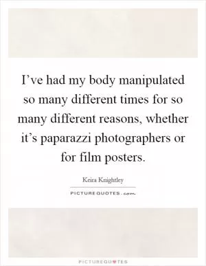 I’ve had my body manipulated so many different times for so many different reasons, whether it’s paparazzi photographers or for film posters Picture Quote #1