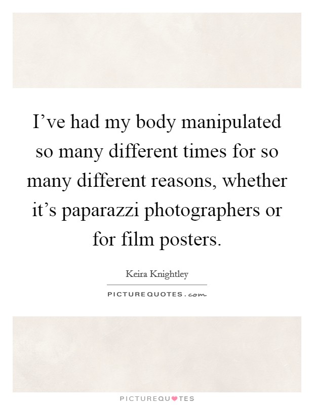 I've had my body manipulated so many different times for so many different reasons, whether it's paparazzi photographers or for film posters. Picture Quote #1
