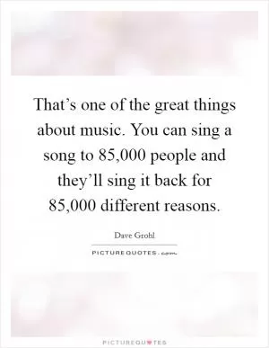 That’s one of the great things about music. You can sing a song to 85,000 people and they’ll sing it back for 85,000 different reasons Picture Quote #1