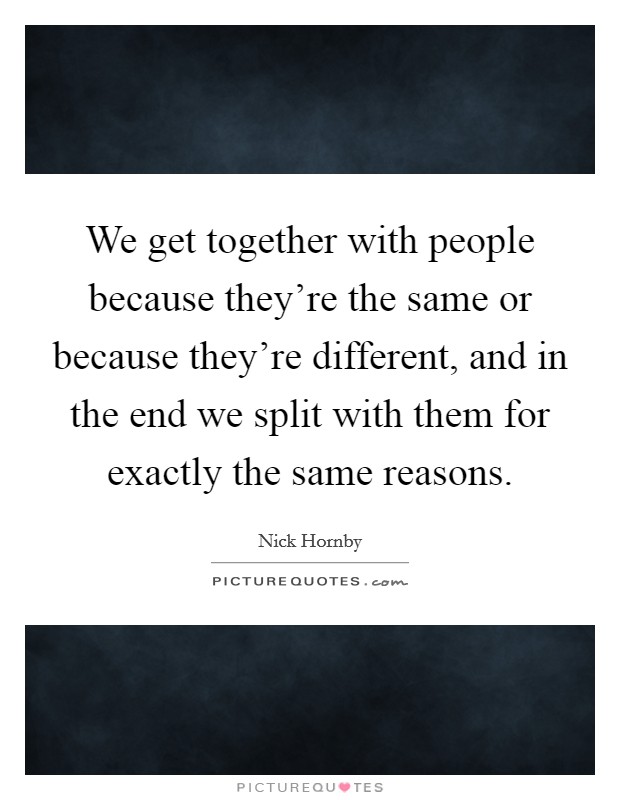We get together with people because they're the same or because they're different, and in the end we split with them for exactly the same reasons. Picture Quote #1