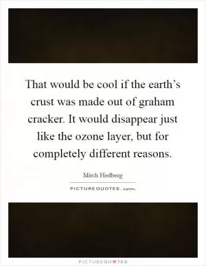 That would be cool if the earth’s crust was made out of graham cracker. It would disappear just like the ozone layer, but for completely different reasons Picture Quote #1