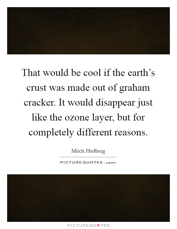 That would be cool if the earth's crust was made out of graham cracker. It would disappear just like the ozone layer, but for completely different reasons. Picture Quote #1