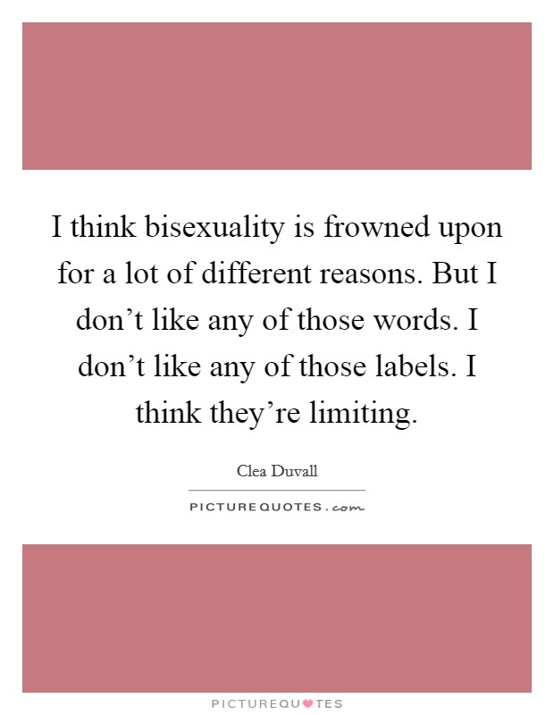 I think bisexuality is frowned upon for a lot of different reasons. But I don't like any of those words. I don't like any of those labels. I think they're limiting. Picture Quote #1
