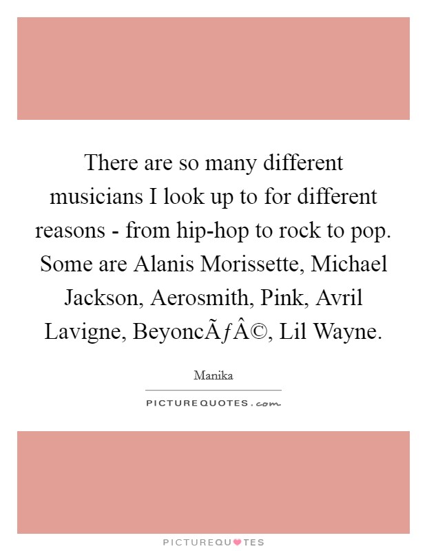 There are so many different musicians I look up to for different reasons - from hip-hop to rock to pop. Some are Alanis Morissette, Michael Jackson, Aerosmith, Pink, Avril Lavigne, BeyoncÃƒÂ©, Lil Wayne. Picture Quote #1