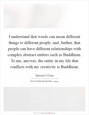 I understand that words can mean different things to different people, and, further, that people can have different relationships with complex abstract entities such as Buddhism. To me, anyway, the entity in my life that conflicts with my creativity is Buddhism Picture Quote #1