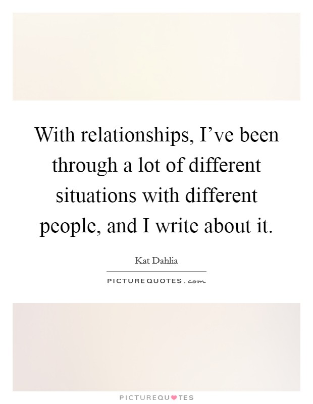 With relationships, I've been through a lot of different situations with different people, and I write about it. Picture Quote #1