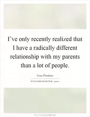 I’ve only recently realized that I have a radically different relationship with my parents than a lot of people Picture Quote #1