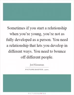Sometimes if you start a relationship when you’re young, you’re not as fully developed as a person. You need a relationship that lets you develop in different ways. You need to bounce off different people Picture Quote #1