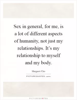 Sex in general, for me, is a lot of different aspects of humanity, not just my relationships. It’s my relationship to myself and my body Picture Quote #1