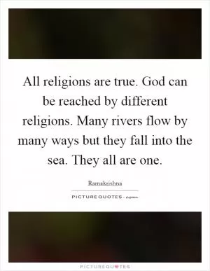 All religions are true. God can be reached by different religions. Many rivers flow by many ways but they fall into the sea. They all are one Picture Quote #1