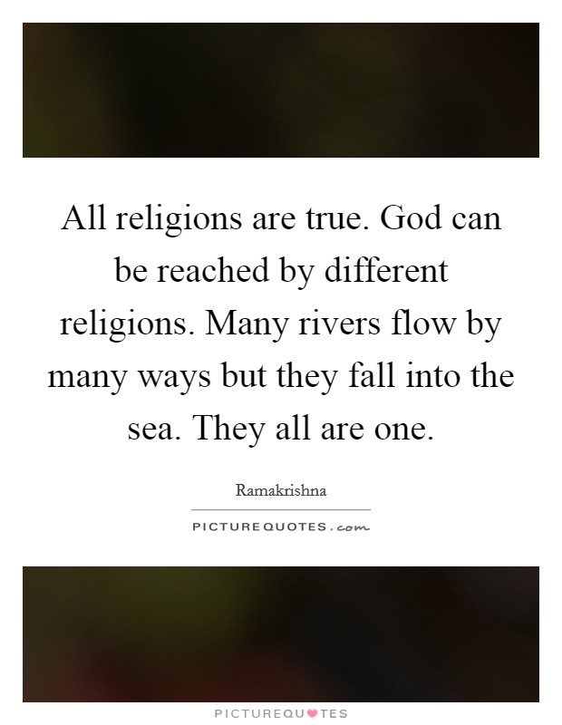 All religions are true. God can be reached by different religions. Many rivers flow by many ways but they fall into the sea. They all are one. Picture Quote #1