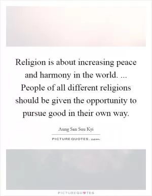 Religion is about increasing peace and harmony in the world. ... People of all different religions should be given the opportunity to pursue good in their own way Picture Quote #1