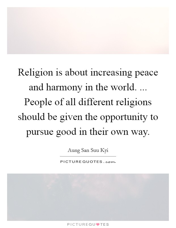 Religion is about increasing peace and harmony in the world. ... People of all different religions should be given the opportunity to pursue good in their own way. Picture Quote #1