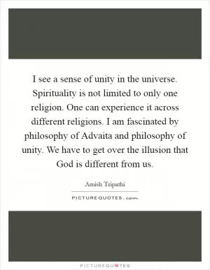 I see a sense of unity in the universe. Spirituality is not limited to only one religion. One can experience it across different religions. I am fascinated by philosophy of Advaita and philosophy of unity. We have to get over the illusion that God is different from us Picture Quote #1