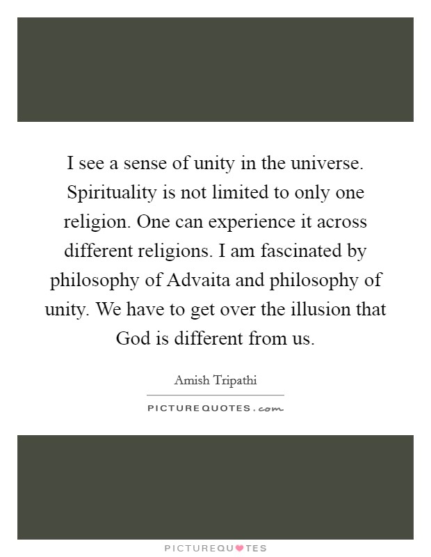 I see a sense of unity in the universe. Spirituality is not limited to only one religion. One can experience it across different religions. I am fascinated by philosophy of Advaita and philosophy of unity. We have to get over the illusion that God is different from us. Picture Quote #1