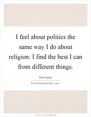 I feel about politics the same way I do about religion: I find the best I can from different things Picture Quote #1